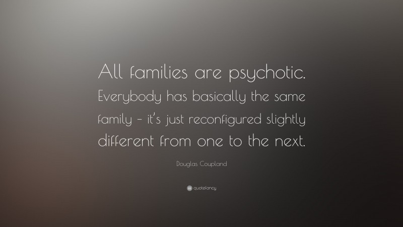 Douglas Coupland Quote: “All families are psychotic. Everybody has basically the same family – it’s just reconfigured slightly different from one to the next.”