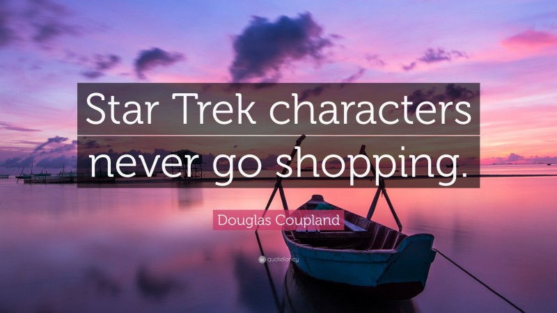 Douglas Coupland Quote: “Star Trek characters never go shopping.”