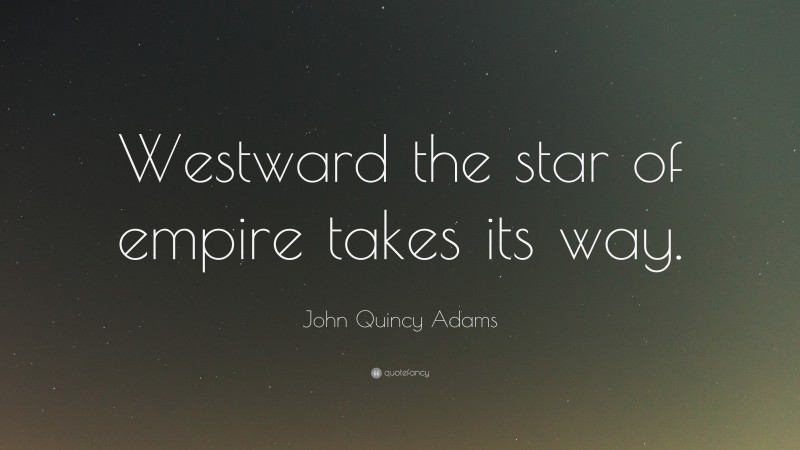 John Quincy Adams Quote: “Westward the star of empire takes its way.”