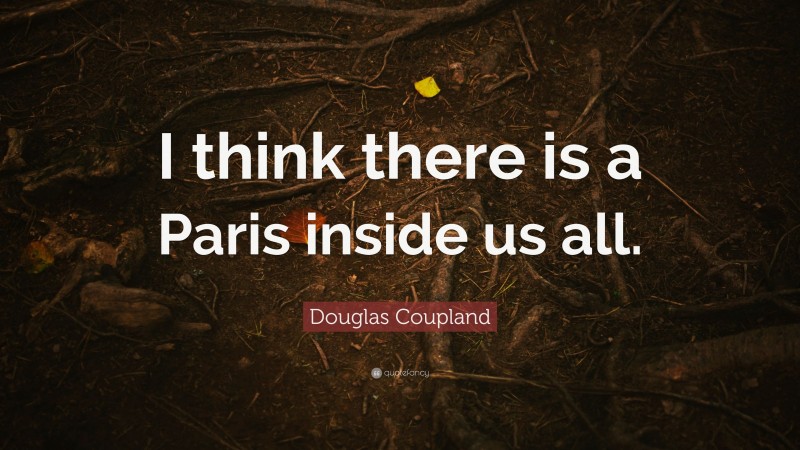 Douglas Coupland Quote: “I think there is a Paris inside us all.”