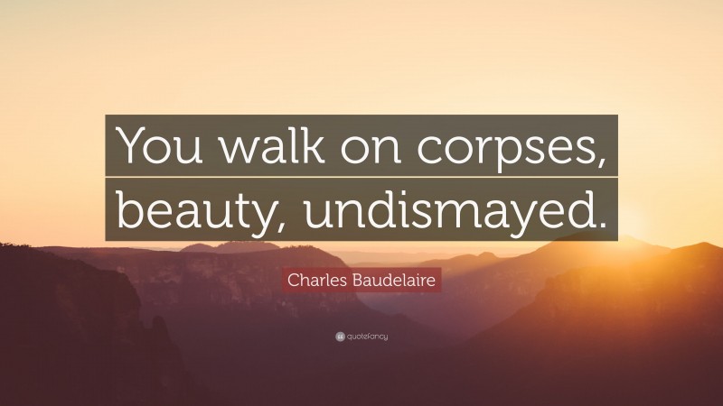 Charles Baudelaire Quote: “You walk on corpses, beauty, undismayed.”