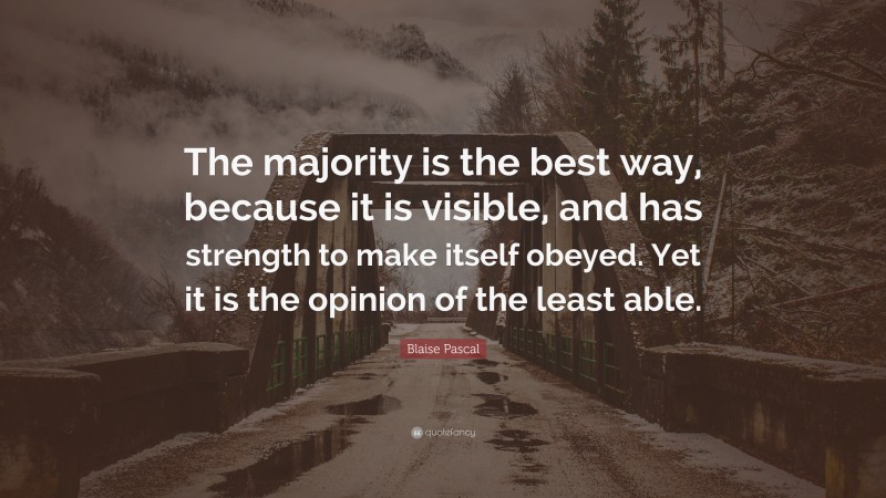Blaise Pascal Quote: “The majority is the best way, because it is visible, and has strength to make itself obeyed. Yet it is the opinion of the least able.”