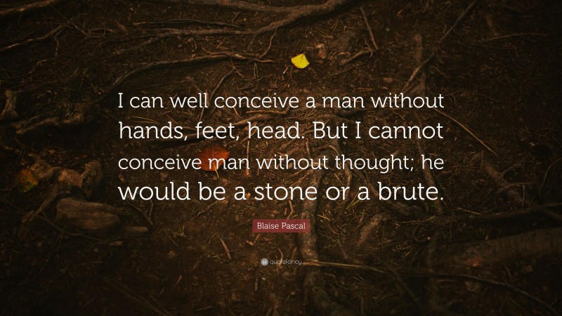 Blaise Pascal Quote: “I can well conceive a man without hands, feet, head. But I cannot conceive man without thought; he would be a stone or a brute.”