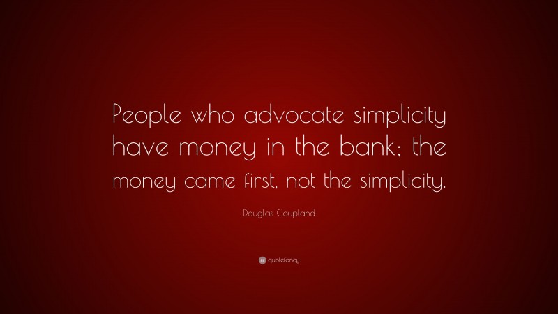 Douglas Coupland Quote: “People who advocate simplicity have money in the bank; the money came first, not the simplicity.”