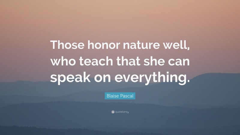 Blaise Pascal Quote: “Those honor nature well, who teach that she can speak on everything.”