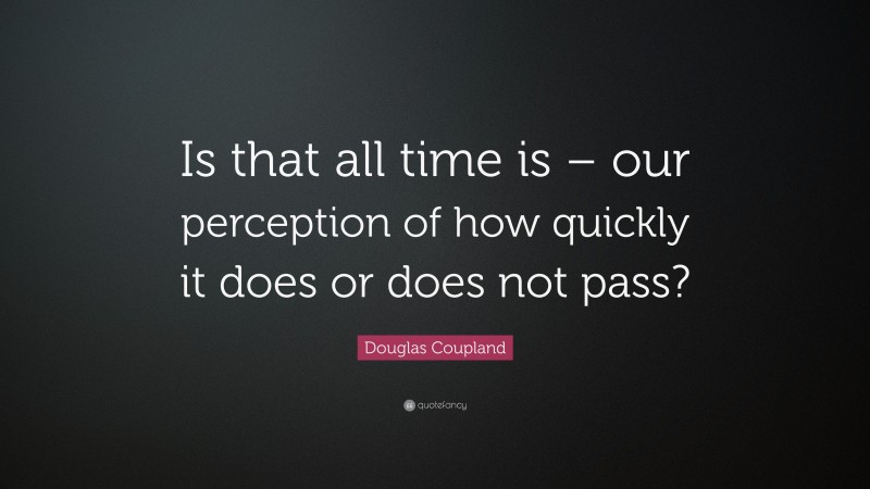 Douglas Coupland Quote: “Is that all time is – our perception of how quickly it does or does not pass?”