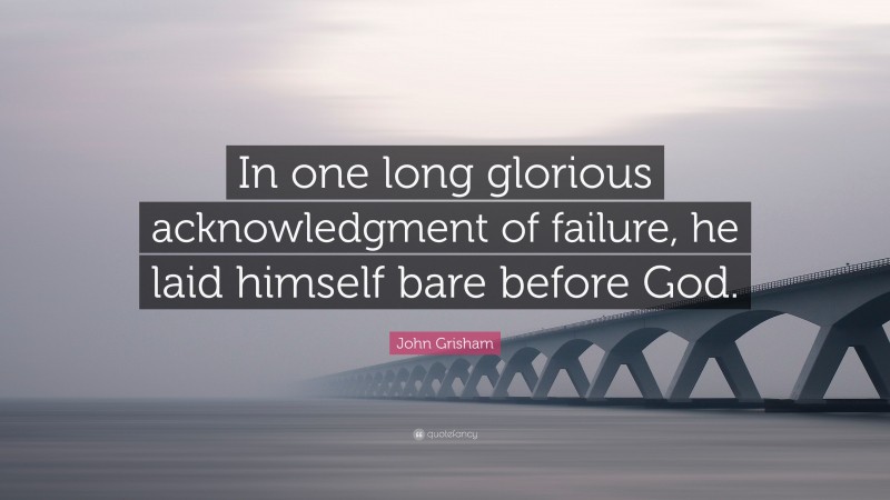 John Grisham Quote: “In one long glorious acknowledgment of failure, he laid himself bare before God.”