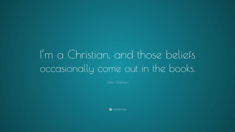 John Grisham Quote: “I’m a Christian, and those beliefs occasionally come out in the books.”