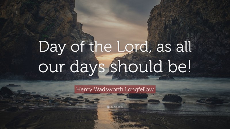 Henry Wadsworth Longfellow Quote: “Day of the Lord, as all our days should be!”