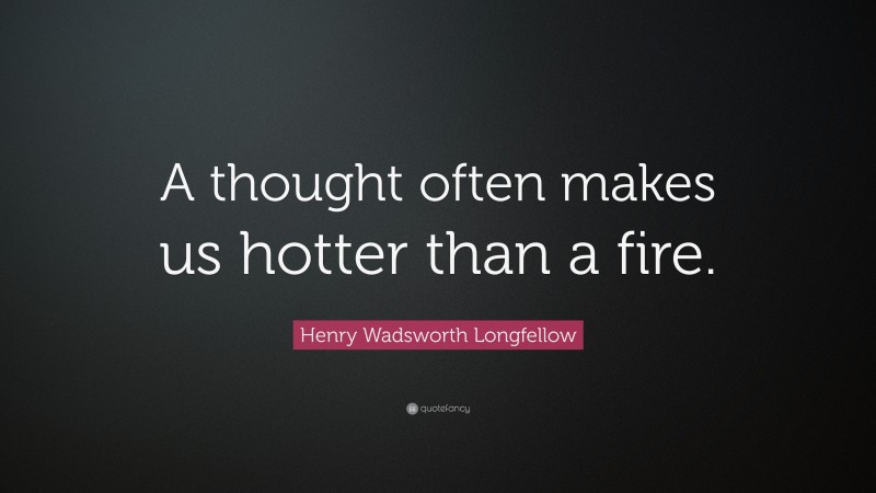 Henry Wadsworth Longfellow Quote: “A thought often makes us hotter than a fire.”