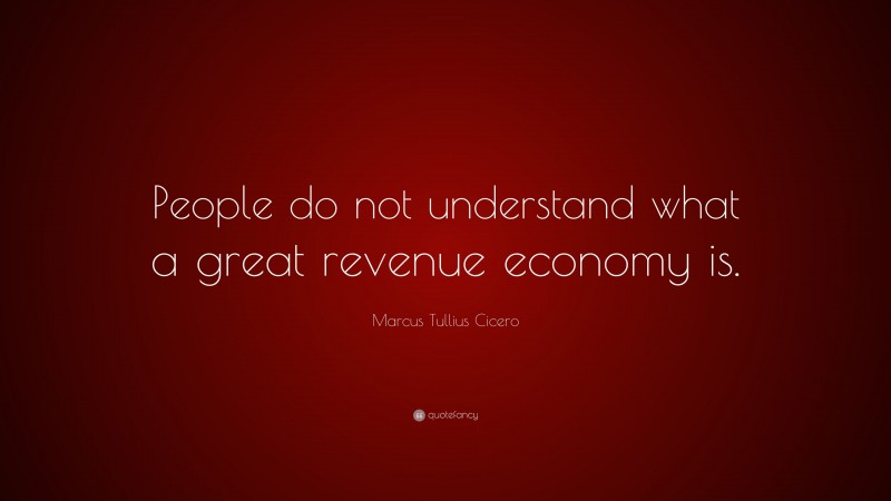 Marcus Tullius Cicero Quote: “People do not understand what a great revenue economy is.”