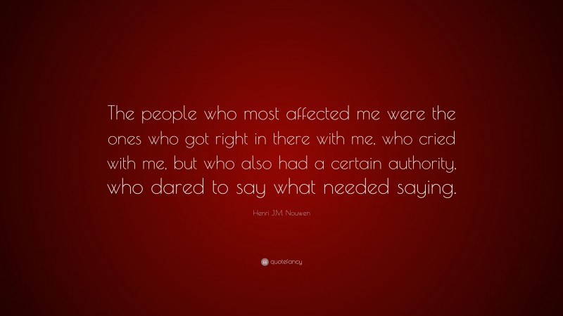 Henri J.M. Nouwen Quote: “The people who most affected me were the ones who got right in there with me, who cried with me, but who also had a certain authority, who dared to say what needed saying.”