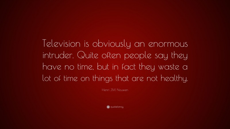 Henri J.M. Nouwen Quote: “Television is obviously an enormous intruder. Quite often people say they have no time, but in fact they waste a lot of time on things that are not healthy.”