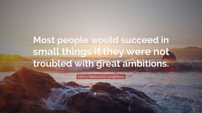 Henry Wadsworth Longfellow Quote: “Most people would succeed in small things if they were not troubled with great ambitions.”