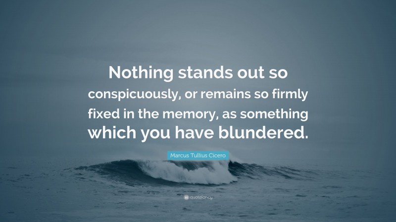 Marcus Tullius Cicero Quote: “Nothing stands out so conspicuously, or remains so firmly fixed in the memory, as something which you have blundered.”