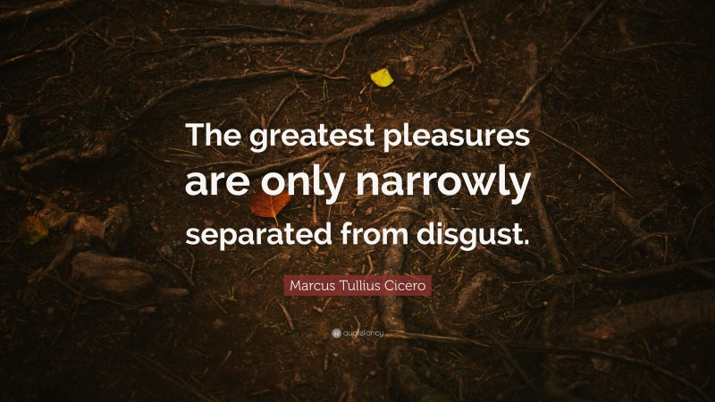 Marcus Tullius Cicero Quote: “The greatest pleasures are only narrowly separated from disgust.”