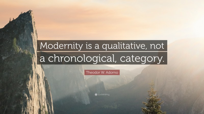 Theodor W. Adorno Quote: “Modernity is a qualitative, not a chronological, category.”