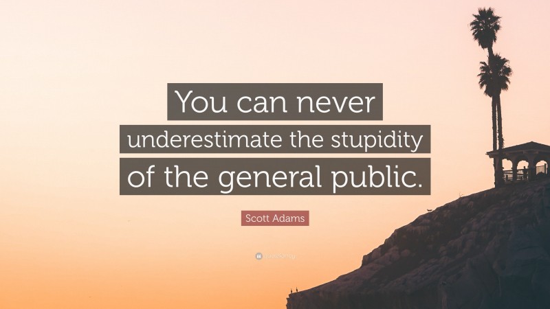 Scott Adams Quote: “You can never underestimate the stupidity of the general public.”