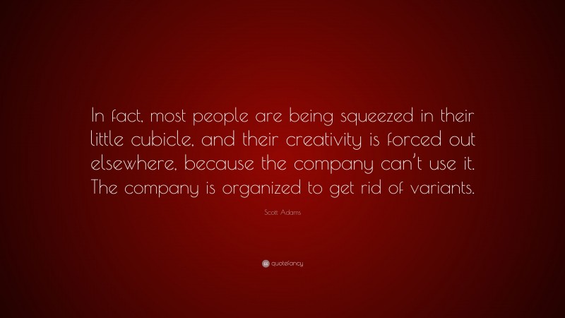 Scott Adams Quote: “In fact, most people are being squeezed in their little cubicle, and their creativity is forced out elsewhere, because the company can’t use it. The company is organized to get rid of variants.”