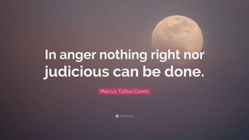 Marcus Tullius Cicero Quote: “In anger nothing right nor judicious can be done.”
