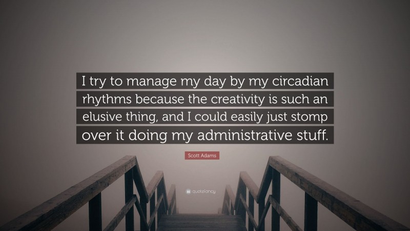 Scott Adams Quote: “I try to manage my day by my circadian rhythms because the creativity is such an elusive thing, and I could easily just stomp over it doing my administrative stuff.”