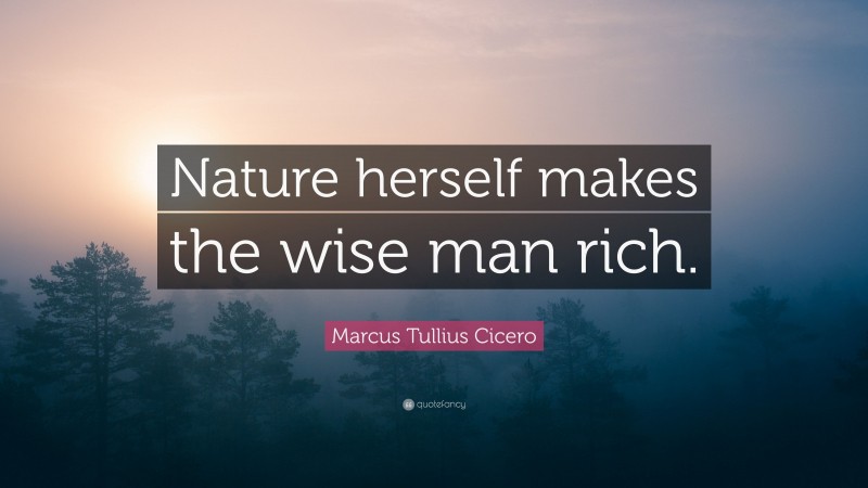 Marcus Tullius Cicero Quote: “Nature herself makes the wise man rich.”