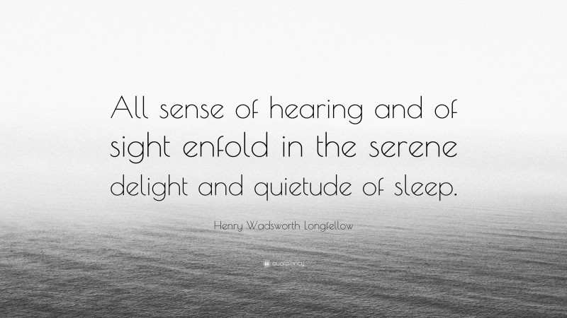 Henry Wadsworth Longfellow Quote: “All sense of hearing and of sight enfold in the serene delight and quietude of sleep.”