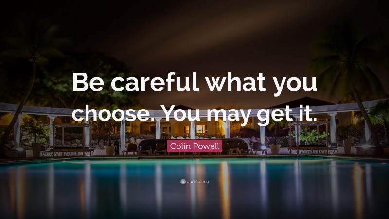 Colin Powell Quote: “Be careful what you choose. You may get it.”
