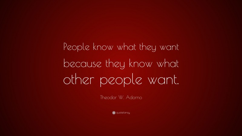 Theodor W. Adorno Quote: “People know what they want because they know what other people want.”