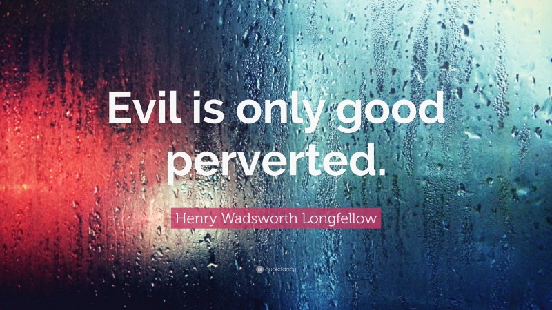 Henry Wadsworth Longfellow Quote: “Evil is only good perverted.”