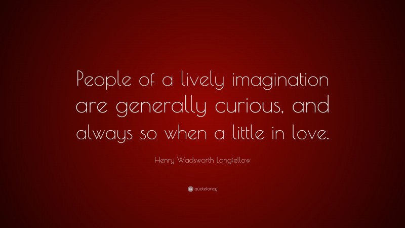 Henry Wadsworth Longfellow Quote: “People of a lively imagination are generally curious, and always so when a little in love.”