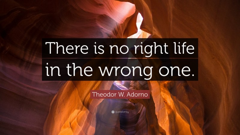 Theodor W. Adorno Quote: “There is no right life in the wrong one.”