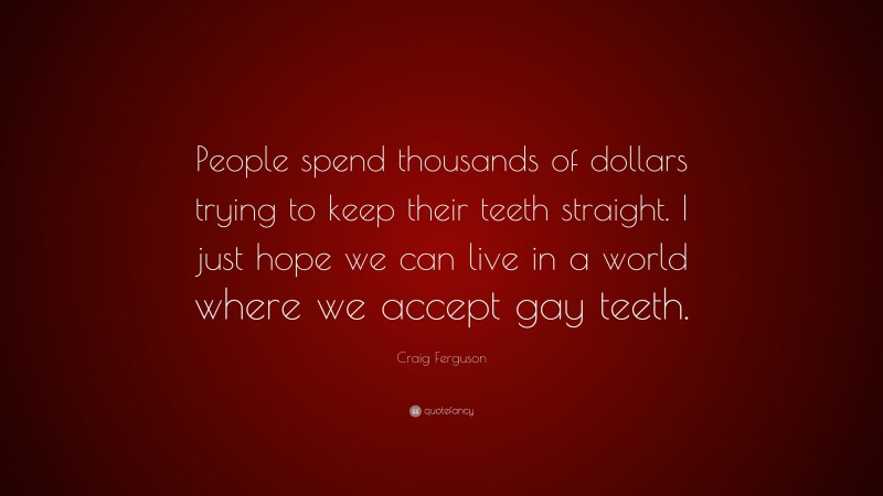 Craig Ferguson Quote: “People spend thousands of dollars trying to keep their teeth straight. I just hope we can live in a world where we accept gay teeth.”