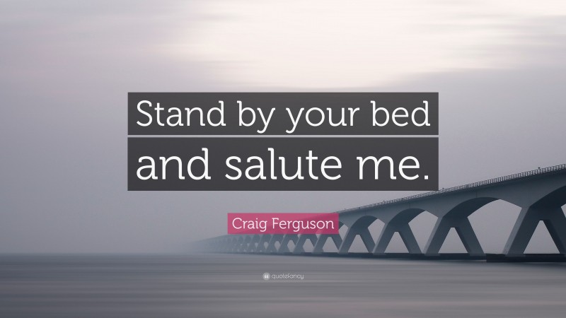 Craig Ferguson Quote: “Stand by your bed and salute me.”