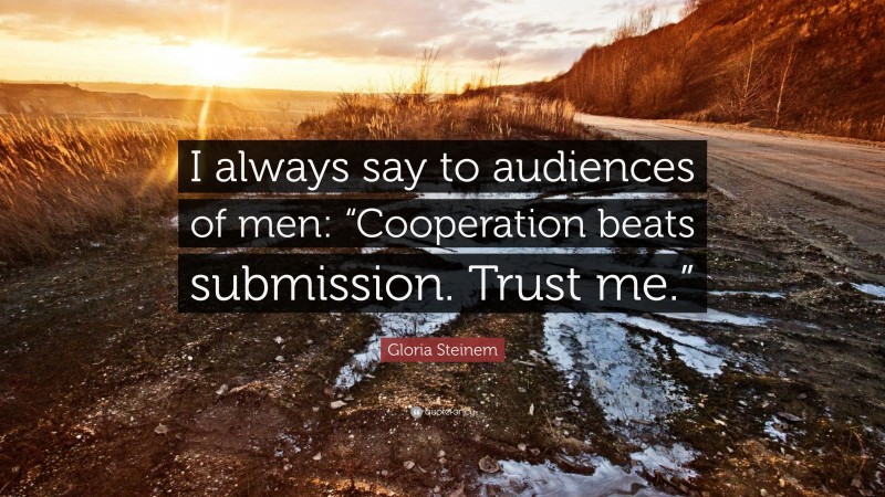 Gloria Steinem Quote: “I always say to audiences of men: “Cooperation beats submission. Trust me.””