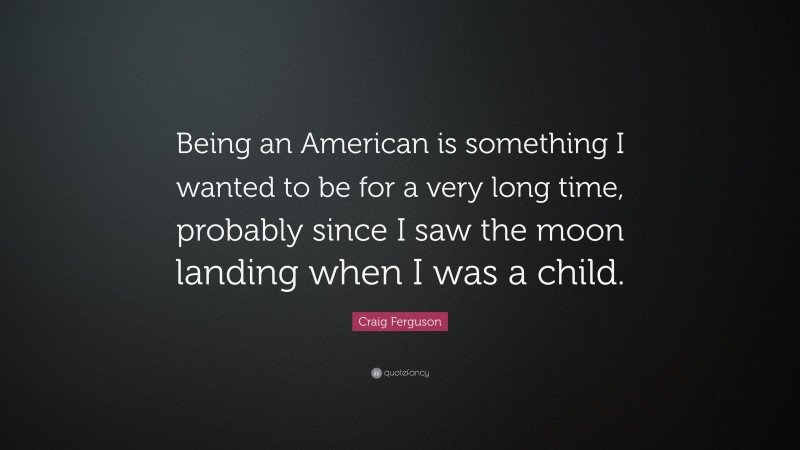 Craig Ferguson Quote: “Being an American is something I wanted to be for a very long time, probably since I saw the moon landing when I was a child.”