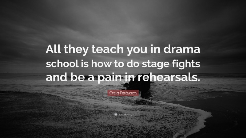 Craig Ferguson Quote: “All they teach you in drama school is how to do stage fights and be a pain in rehearsals.”