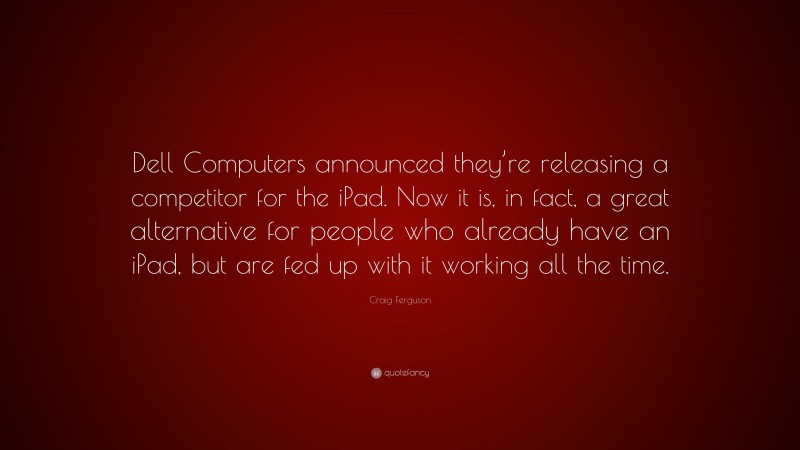 Craig Ferguson Quote: “Dell Computers announced they’re releasing a competitor for the iPad. Now it is, in fact, a great alternative for people who already have an iPad, but are fed up with it working all the time.”