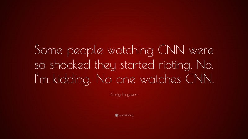 Craig Ferguson Quote: “Some people watching CNN were so shocked they started rioting. No, I’m kidding. No one watches CNN.”