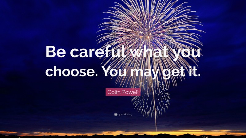 Colin Powell Quote: “Be careful what you choose. You may get it.”