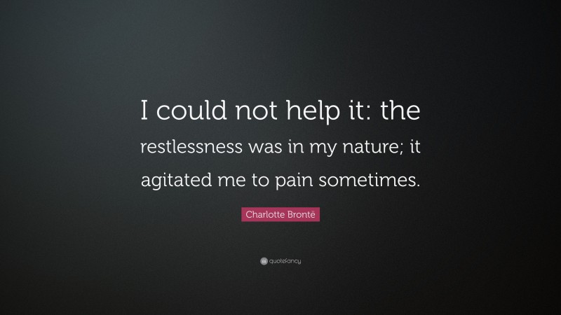 Charlotte Brontë Quote: “I could not help it: the restlessness was in my nature; it agitated me to pain sometimes.”