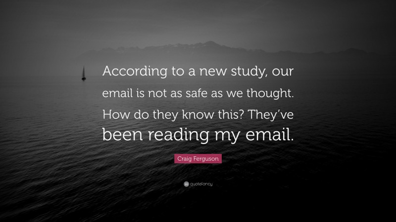 Craig Ferguson Quote: “According to a new study, our email is not as safe as we thought. How do they know this? They’ve been reading my email.”