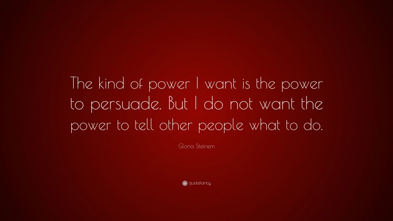 Gloria Steinem Quote: “The kind of power I want is the power to persuade. But I do not want the power to tell other people what to do.”