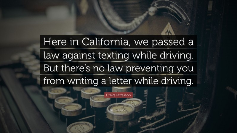 Craig Ferguson Quote: “Here in California, we passed a law against texting while driving. But there’s no law preventing you from writing a letter while driving.”