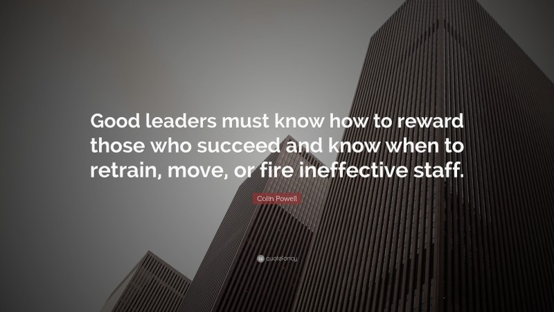 Colin Powell Quote: “Good leaders must know how to reward those who succeed and know when to retrain, move, or fire ineffective staff.”