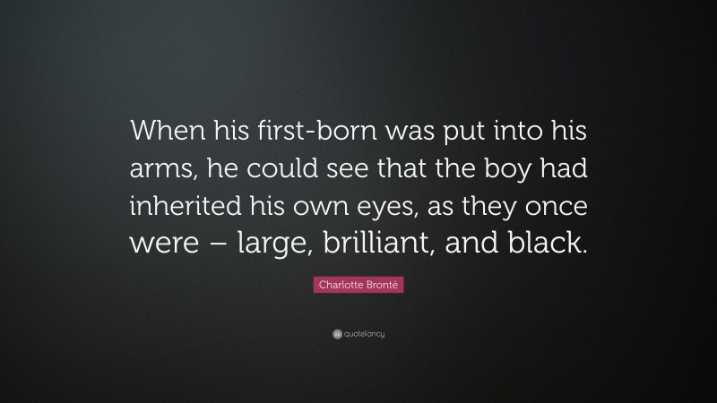 Charlotte Brontë Quote: “When his first-born was put into his arms, he could see that the boy had inherited his own eyes, as they once were – large, brilliant, and black.”
