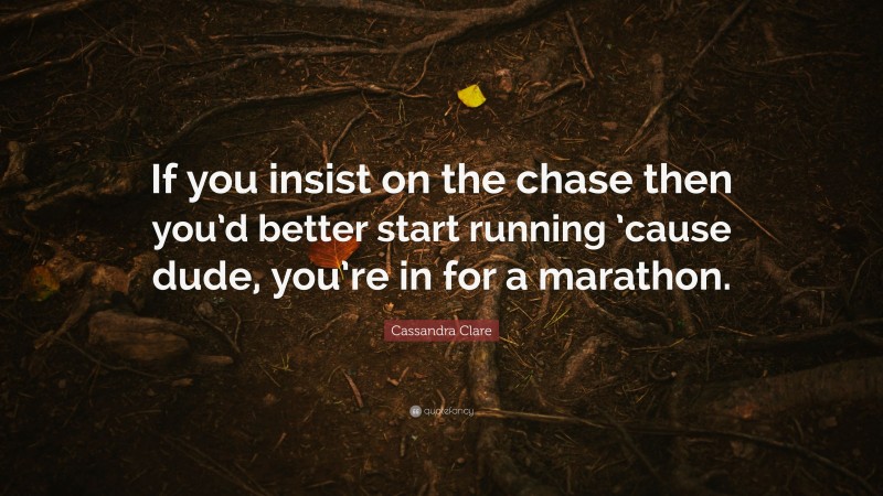Cassandra Clare Quote: “If you insist on the chase then you’d better start running ’cause dude, you’re in for a marathon.”