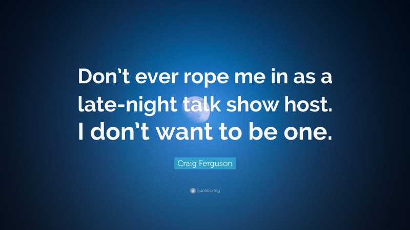 Craig Ferguson Quote: “Don’t ever rope me in as a late-night talk show host. I don’t want to be one.”