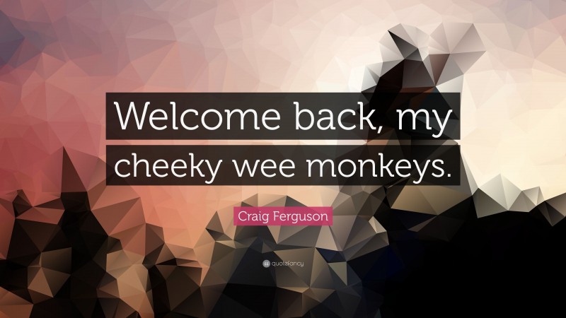Craig Ferguson Quote: “Welcome back, my cheeky wee monkeys.”