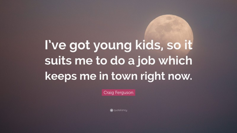 Craig Ferguson Quote: “I’ve got young kids, so it suits me to do a job which keeps me in town right now.”